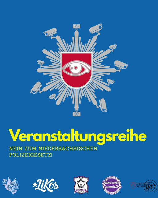 Ankündigungsposter für die „Veranstaltungsreihe: Nein zum Niedersächsischen Polizeigesetz“ auf blauem Hintergrund. In der Mitte ein Polizeistern, auf dem zahlreiche Überwachungskameras angebracht sind und das Wappen durch ein Auge ersetzt wurde. Unten die Logos von Linksjugend [&lsquo;solid] Osnabrück, LiKos, Violet Crew, Fanszene Osnabrück und AStA der Universität Osnabrück.